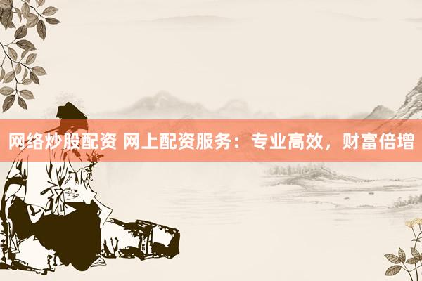 网络炒股配资 网上配资服务：专业高效，财富倍增
