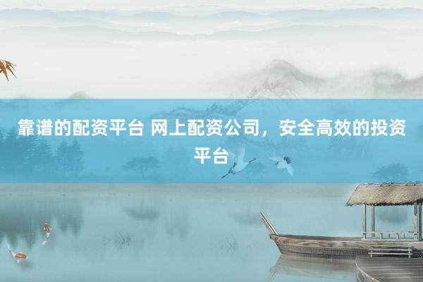 靠谱的配资平台 网上配资公司，安全高效的投资平台