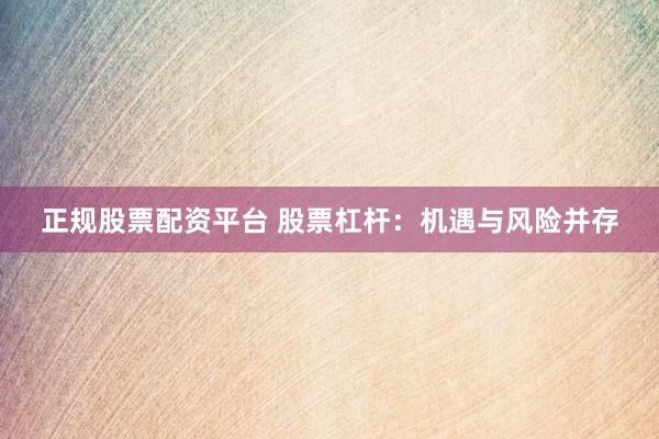 正规股票配资平台 股票杠杆：机遇与风险并存