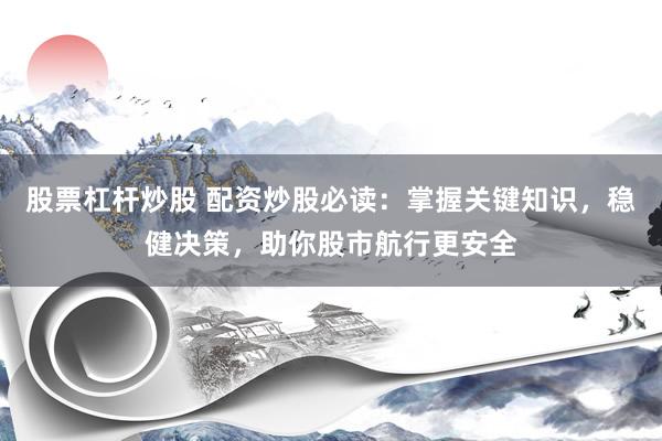 股票杠杆炒股 配资炒股必读:掌握关键知识,稳健决策,助你股市航行更安全