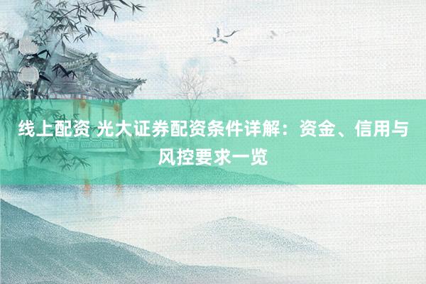 线上配资 光大证券配资条件详解：资金、信用与风控要求一览