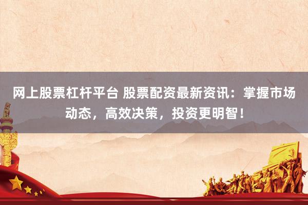 网上股票杠杆平台 股票配资最新资讯：掌握市场动态，高效决策，投资更明智！