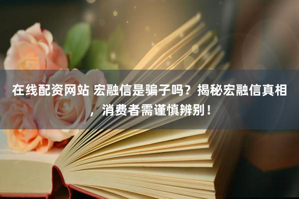 在线配资网站 宏融信是骗子吗?揭秘宏融信真相,消费者需谨慎辨别!