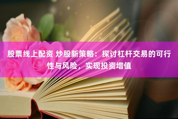 股票线上配资 炒股新策略：探讨杠杆交易的可行性与风险，实现投资增值
