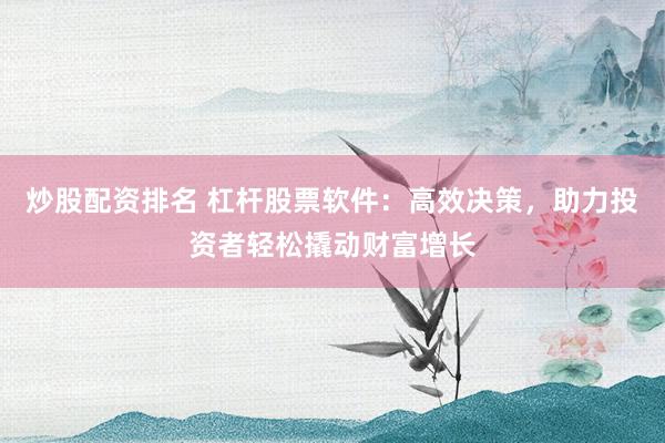 炒股配资排名 杠杆股票软件:高效决策,助力投资者轻松撬动财富增长