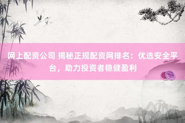 网上配资公司 揭秘正规配资网排名：优选安全平台，助力投资者稳健盈利