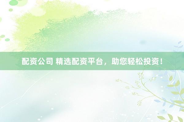 配资公司 精选配资平台，助您轻松投资！