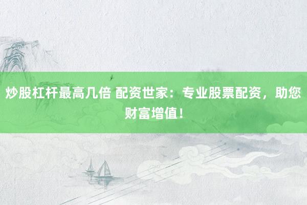 炒股杠杆最高几倍 配资世家：专业股票配资，助您财富增值！