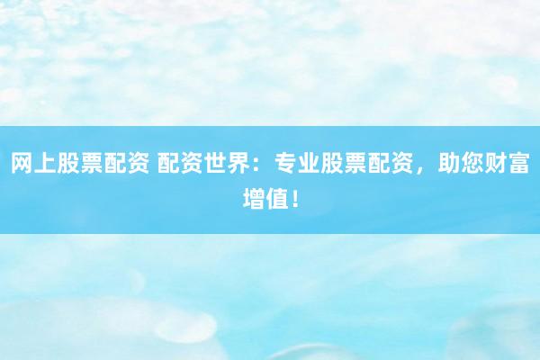 网上股票配资 配资世界：专业股票配资，助您财富增值！