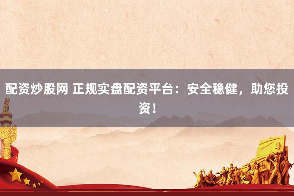 配资炒股网 正规实盘配资平台：安全稳健，助您投资！