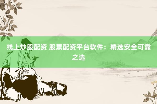 线上炒股配资 股票配资平台软件：精选安全可靠之选