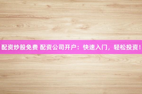 配资炒股免费 配资公司开户：快速入门，轻松投资！