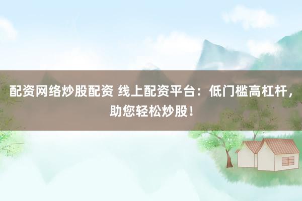 配资网络炒股配资 线上配资平台：低门槛高杠杆，助您轻松炒股！