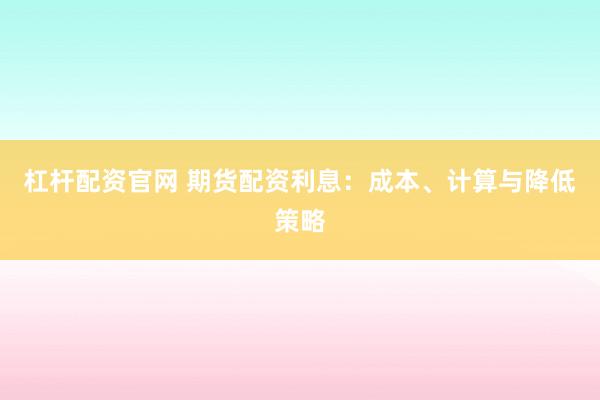 杠杆配资官网 期货配资利息：成本、计算与降低策略