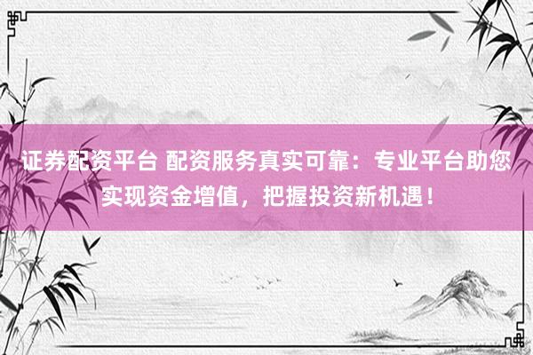 证券配资平台 配资服务真实可靠：专业平台助您实现资金增值，把握投资新机遇！