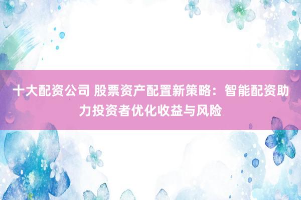 十大配资公司 股票资产配置新策略：智能配资助力投资者优化收益与风险