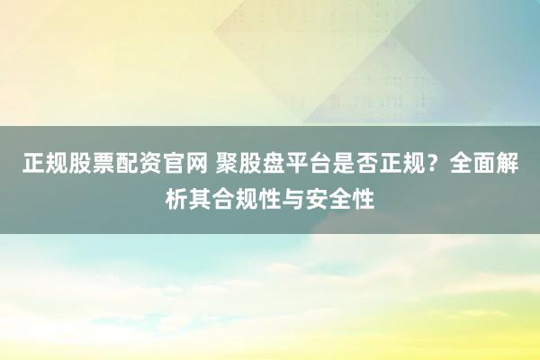 正规股票配资官网 聚股盘平台是否正规？全面解析其合规性与安全性
