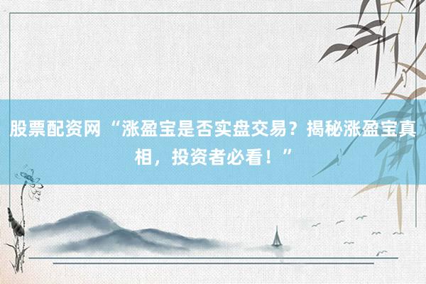 股票配资网 “涨盈宝是否实盘交易？揭秘涨盈宝真相，投资者必看！”
