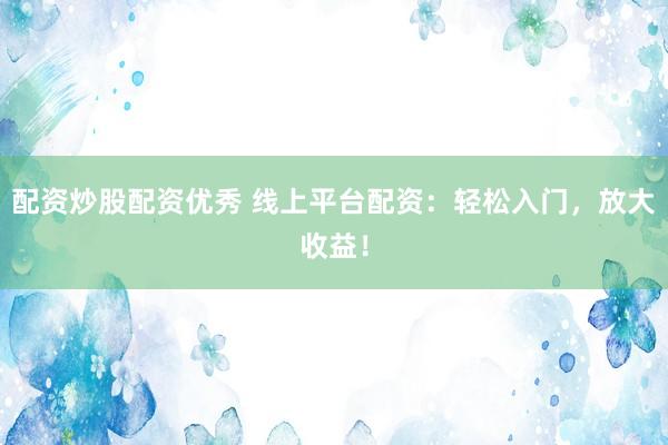 配资炒股配资优秀 线上平台配资：轻松入门，放大收益！
