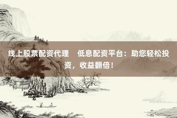 线上股票配资代理    低息配资平台：助您轻松投资，收益翻倍！