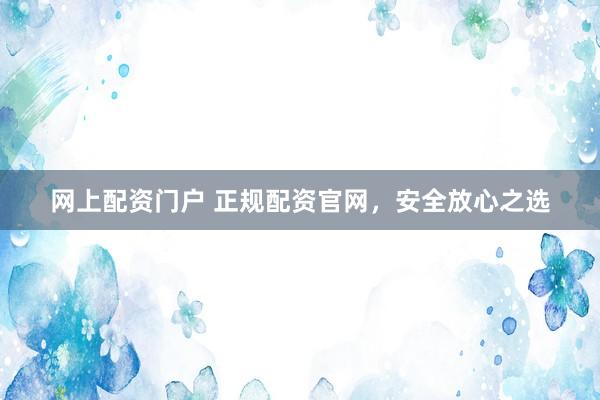 网上配资门户 正规配资官网，安全放心之选