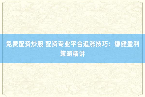 免费配资炒股 配资专业平台追涨技巧:稳健盈利策略精讲