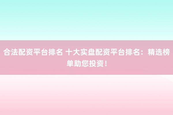 合法配资平台排名 十大实盘配资平台排名：精选榜单助您投资！