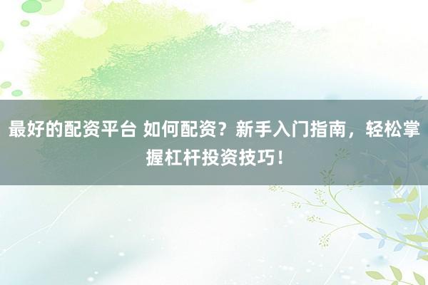 最好的配资平台 如何配资?新手入门指南,轻松掌握杠杆投资技巧!
