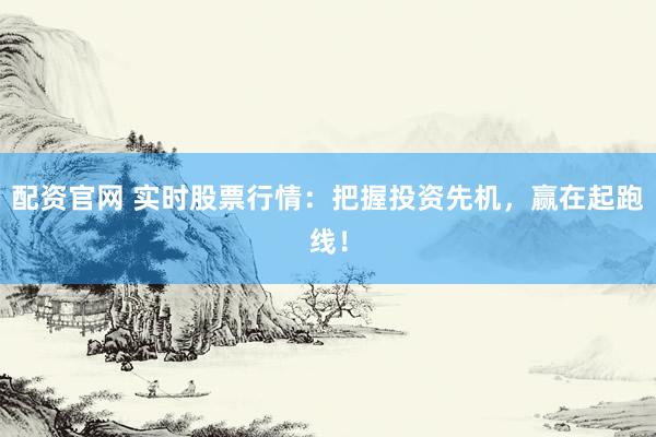 配资官网 实时股票行情:把握投资先机,赢在起跑线!