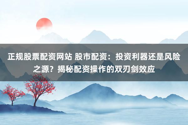 正规股票配资网站 股市配资：投资利器还是风险之源？揭秘配资操作的双刃剑效应