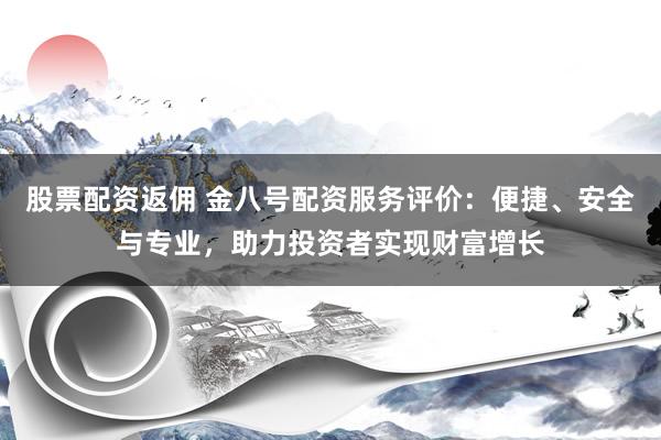 股票配资返佣 金八号配资服务评价：便捷、安全与专业，助力投资者实现财富增长