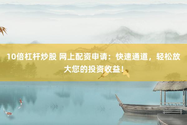 10倍杠杆炒股 网上配资申请：快速通道，轻松放大您的投资收益！