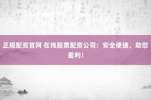 正规配资官网 在线股票配资公司：安全便捷，助您盈利！