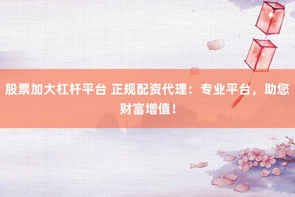 股票加大杠杆平台 正规配资代理：专业平台，助您财富增值！