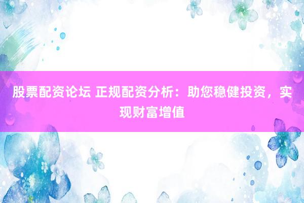股票配资论坛 正规配资分析：助您稳健投资，实现财富增值