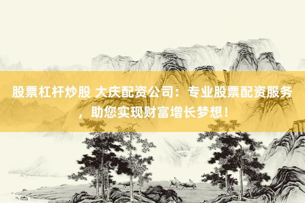 股票杠杆炒股 大庆配资公司：专业股票配资服务，助您实现财富增长梦想！