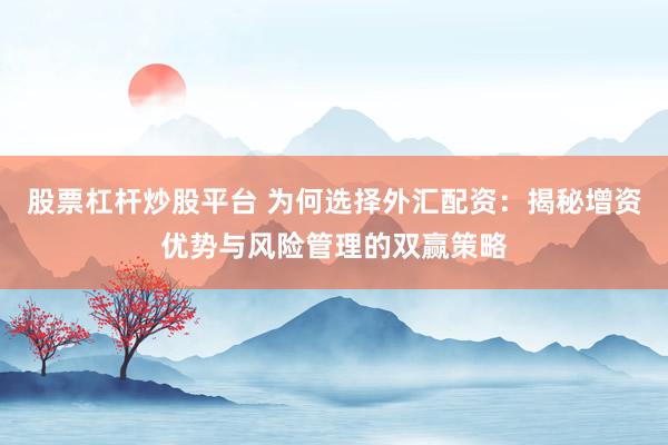 股票杠杆炒股平台 为何选择外汇配资:揭秘增资优势与风险管理的双赢策略