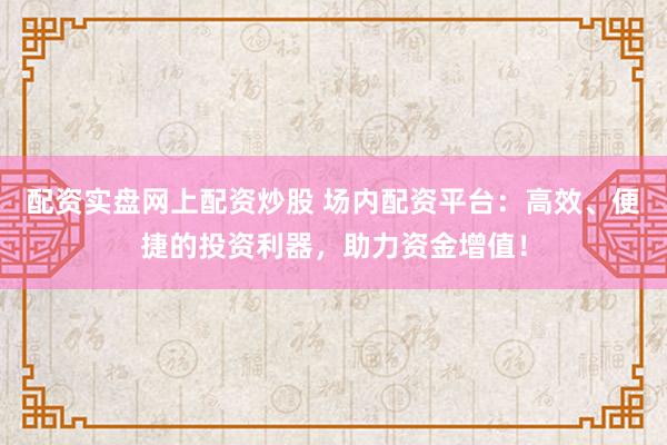 配资实盘网上配资炒股 场内配资平台：高效、便捷的投资利器，助力资金增值！