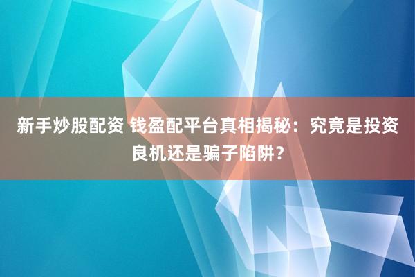 新手炒股配资 钱盈配平台真相揭秘：究竟是投资良机还是骗子陷阱？