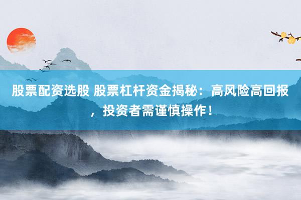 股票配资选股 股票杠杆资金揭秘：高风险高回报，投资者需谨慎操作！