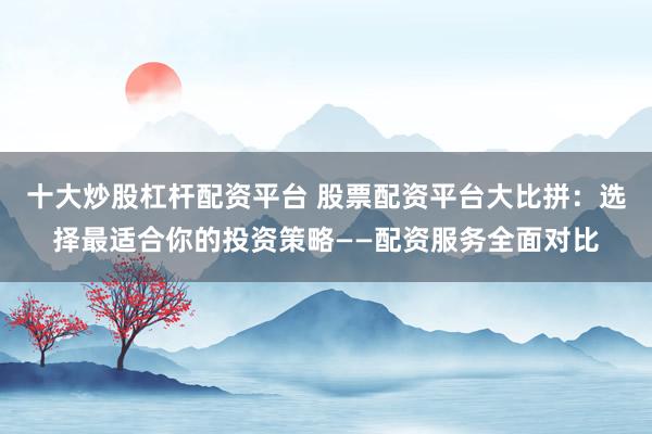 十大炒股杠杆配资平台 股票配资平台大比拼：选择最适合你的投资策略——配资服务全面对比