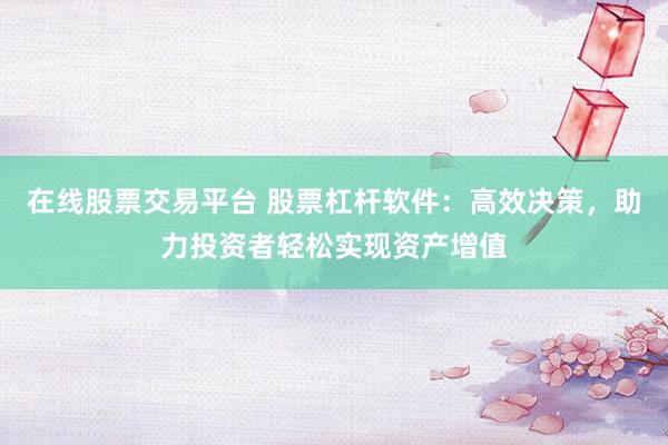 在线股票交易平台 股票杠杆软件：高效决策，助力投资者轻松实现资产增值