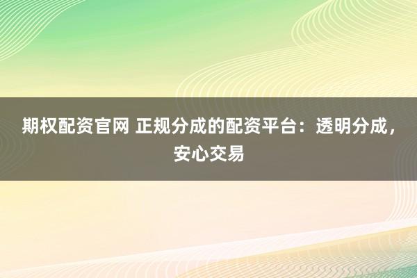 期权配资官网 正规分成的配资平台：透明分成，安心交易