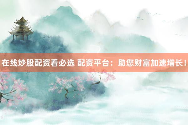在线炒股配资看必选 配资平台：助您财富加速增长！