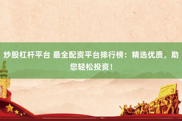 炒股杠杆平台 最全配资平台排行榜：精选优质，助您轻松投资！