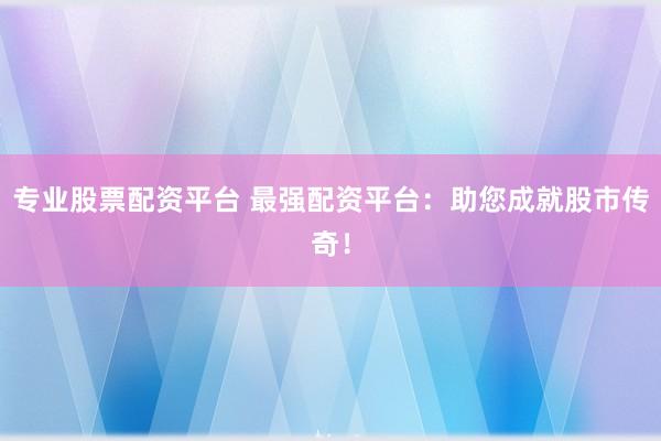 专业股票配资平台 最强配资平台：助您成就股市传奇！