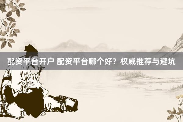 配资平台开户 配资平台哪个好？权威推荐与避坑