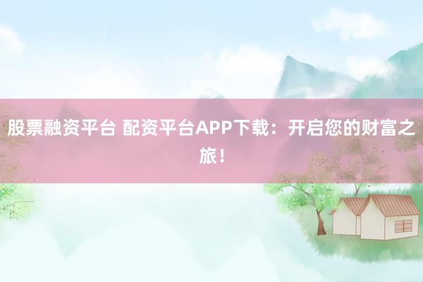 股票融资平台 配资平台APP下载：开启您的财富之旅！