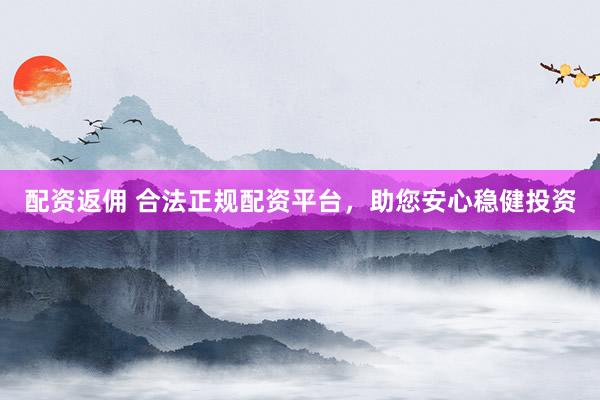 配资返佣 合法正规配资平台，助您安心稳健投资
