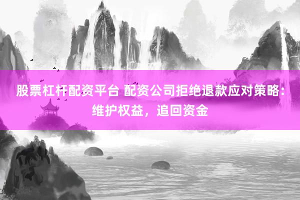 股票杠杆配资平台 配资公司拒绝退款应对策略：维护权益，追回资金